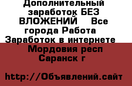 Дополнительный заработок БЕЗ ВЛОЖЕНИЙ! - Все города Работа » Заработок в интернете   . Мордовия респ.,Саранск г.